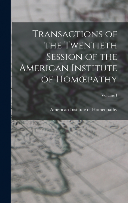 Transactions of the Twentieth Session of the American Institute of Homœpathy; Volume I