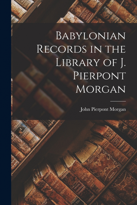 Babylonian Records in the Library of J. Pierpont Morgan