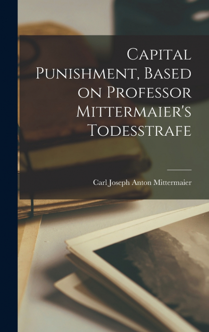 Capital Punishment, Based on Professor Mittermaier’s Todesstrafe