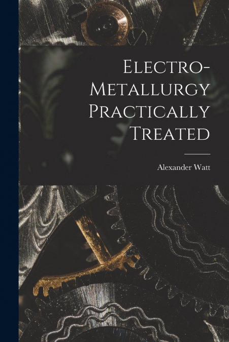 Electro-Metallurgy Practically Treated