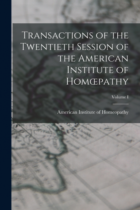 Transactions of the Twentieth Session of the American Institute of Homœpathy; Volume I