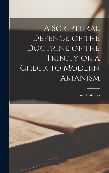 A Scriptural Defence of the Doctrine of the Trinity or a Check to Modern Arianism