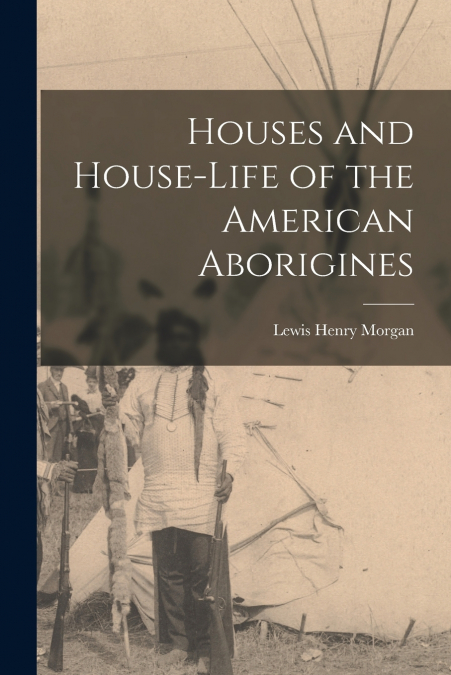 Houses and House-Life of the American Aborigines