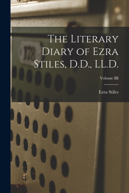 The Literary Diary of Ezra Stiles, D.D., LL.D.; Volume III