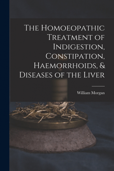 The Homoeopathic Treatment of Indigestion, Constipation, Haemorrhoids, & Diseases of the Liver