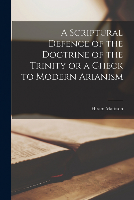 A Scriptural Defence of the Doctrine of the Trinity or a Check to Modern Arianism