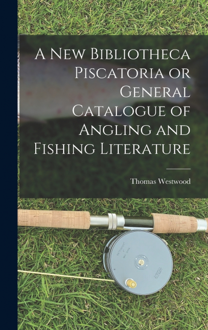 A New Bibliotheca Piscatoria or General Catalogue of Angling and Fishing Literature