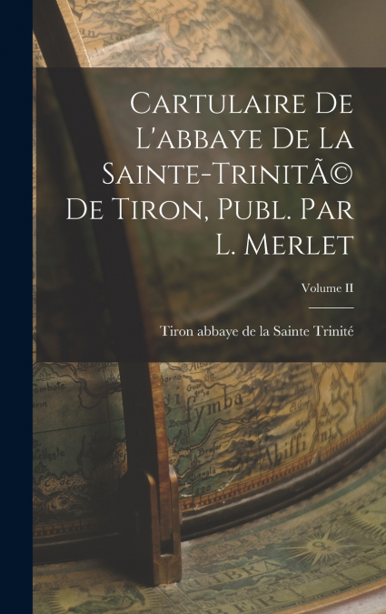 Cartulaire de L’abbaye de la Sainte-TrinitÃ© de Tiron, Publ. par L. Merlet; Volume II