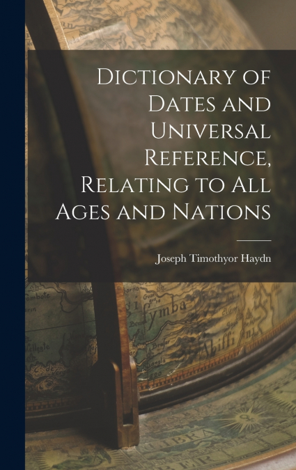 Dictionary of Dates and Universal Reference, Relating to All Ages and Nations