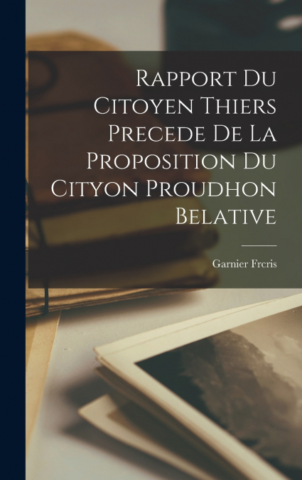 Rapport Du Citoyen Thiers Precede de la Proposition du Cityon Proudhon Belative