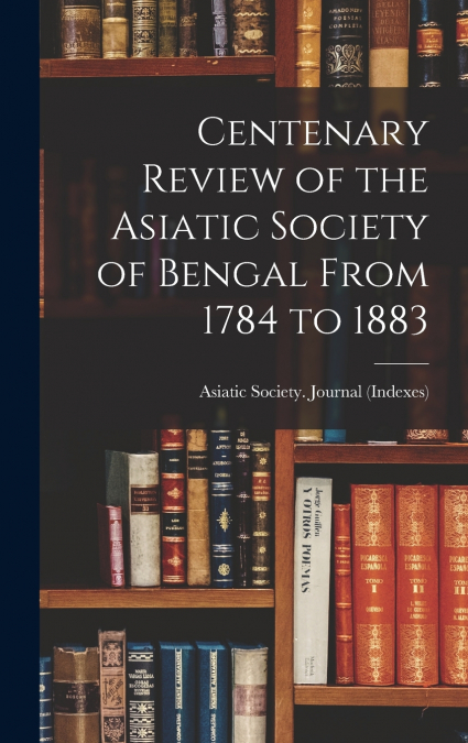 Centenary Review of the Asiatic Society of Bengal From 1784 to 1883