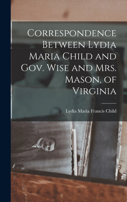 Correspondence Between Lydia Maria Child and Gov. Wise and Mrs. Mason, of Virginia
