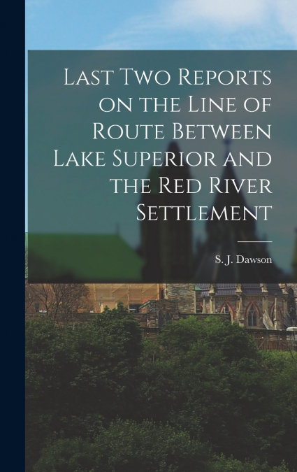 Last Two Reports on the Line of Route Between Lake Superior and the Red River Settlement