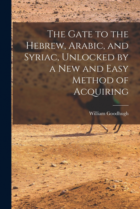 The Gate to the Hebrew, Arabic, and Syriac, Unlocked by a new and Easy Method of Acquiring