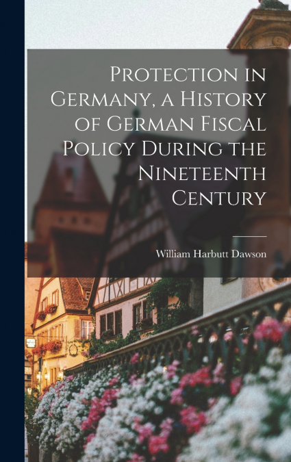 Protection in Germany, a History of German Fiscal Policy During the Nineteenth Century