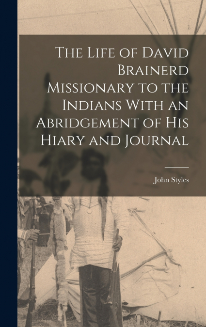 The Life of David Brainerd Missionary to the Indians With an Abridgement of His Hiary and Journal