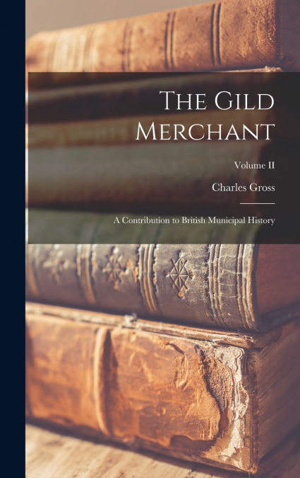 The Gild Merchant; A Contribution to British Municipal History; Volume II