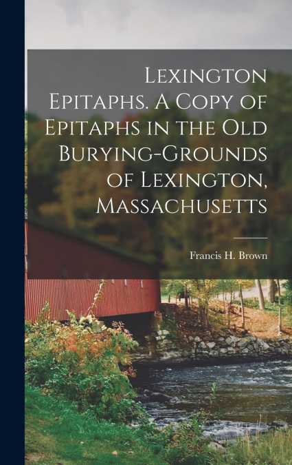 Lexington Epitaphs. A Copy of Epitaphs in the old Burying-grounds of Lexington, Massachusetts