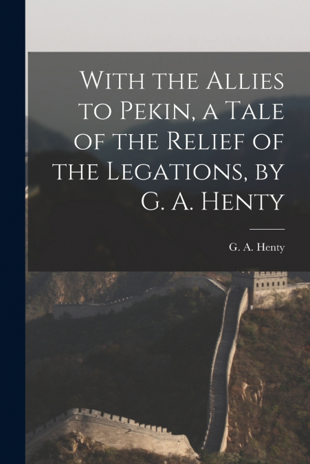 With the Allies to Pekin, a Tale of the Relief of the Legations, by G. A. Henty