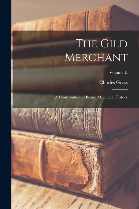 The Gild Merchant; A Contribution to British Municipal History; Volume II