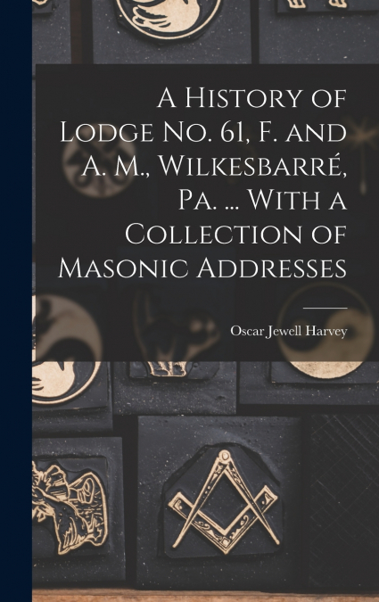 A History of Lodge no. 61, F. and A. M., Wilkesbarré, Pa. ... With a Collection of Masonic Addresses