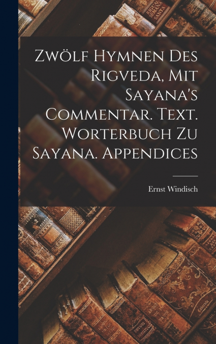 Zwölf Hymnen des Rigveda, mit Sayana’s Commentar. Text. Worterbuch zu Sayana. Appendices