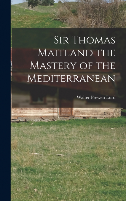 Sir Thomas Maitland the Mastery of the Mediterranean