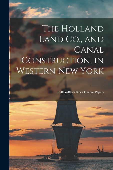 The Holland Land Co., and Canal Construction, in Western New York; Buffalo-Black Rock Harbor Papers