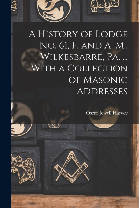 A History of Lodge no. 61, F. and A. M., Wilkesbarré, Pa. ... With a Collection of Masonic Addresses