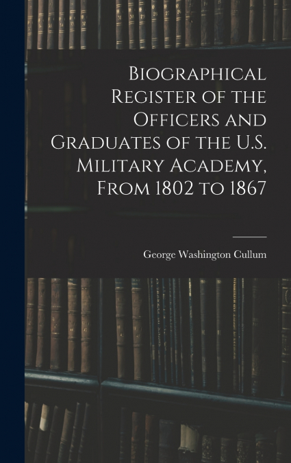 Biographical Register of the Officers and Graduates of the U.S. Military Academy, From 1802 to 1867