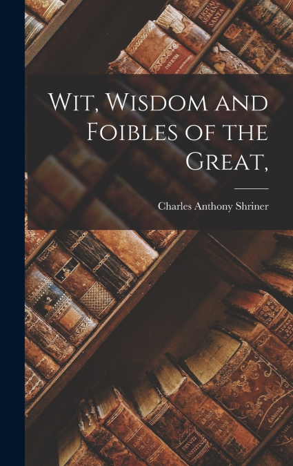 Wit, Wisdom and Foibles of the Great,