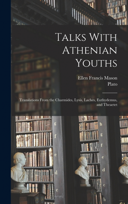 Talks With Athenian Youths; Translations From the Charmides, Lysis, Laches, Euthydemus, and Theaetet
