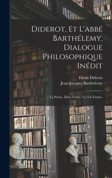 Diderot, et l’abbé Barthélemy, dialogue philosophique inédit; la prière, Dieu, l’ame, la vie future,