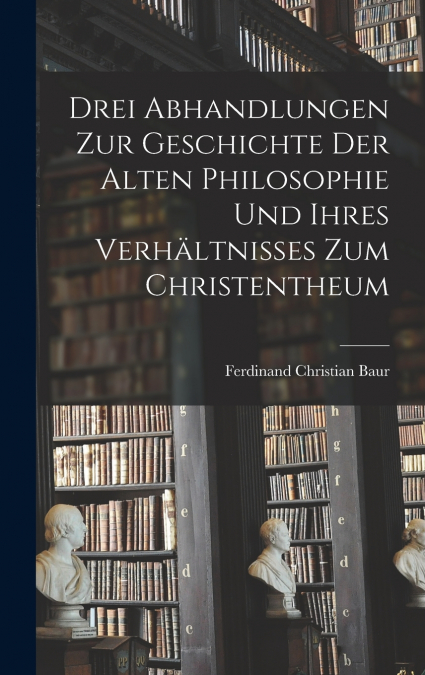 Drei Abhandlungen zur Geschichte der Alten Philosophie und Ihres Verhältnisses zum Christentheum