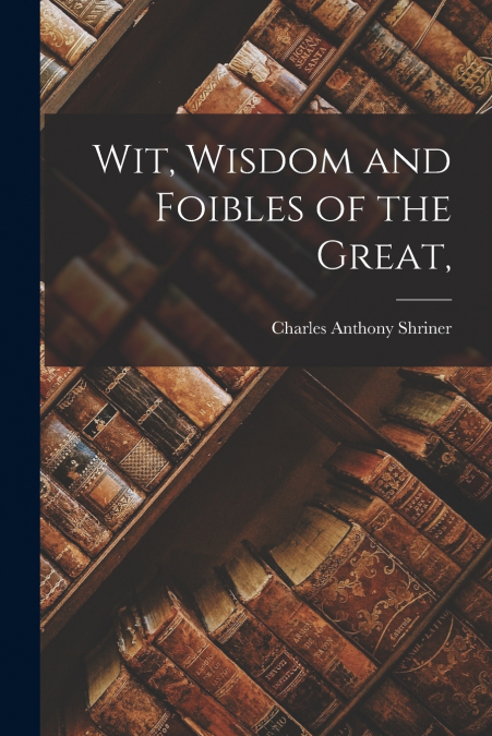 Wit, Wisdom and Foibles of the Great,