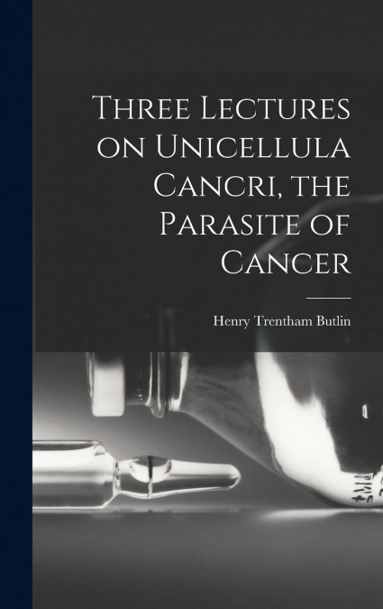 Three Lectures on Unicellula Cancri, the Parasite of Cancer