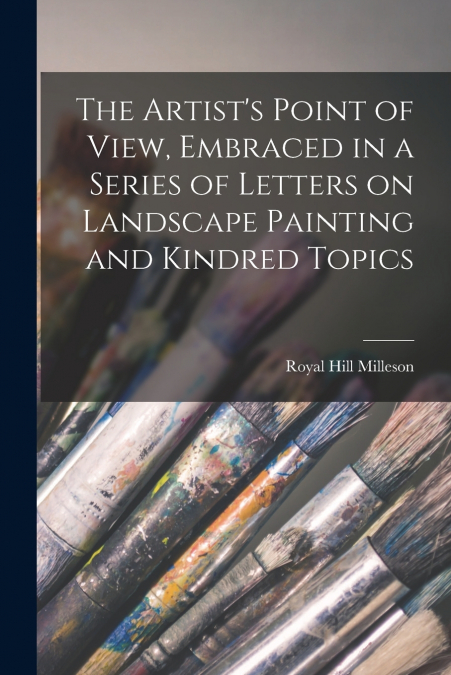 The Artist’s Point of View, Embraced in a Series of Letters on Landscape Painting and Kindred Topics
