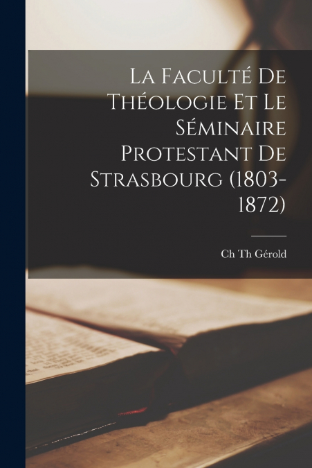 La Faculté De Théologie Et Le Séminaire Protestant De Strasbourg (1803-1872)