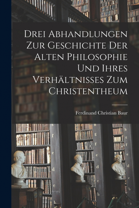 Drei Abhandlungen zur Geschichte der Alten Philosophie und Ihres Verhältnisses zum Christentheum