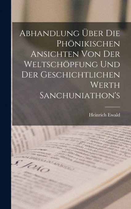Abhandlung über die Phönikischen Ansichten von der Weltschöpfung und der geschichtlichen Werth Sanchuniathon’s