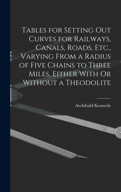Tables for Setting Out Curves for Railways, Canals, Roads, Etc., Varying From a Radius of Five Chains to Three Miles, Either With Or Without a Theodolite