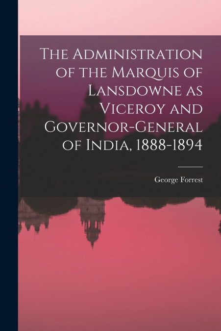 The Administration of the Marquis of Lansdowne as Viceroy and Governor-general of India, 1888-1894