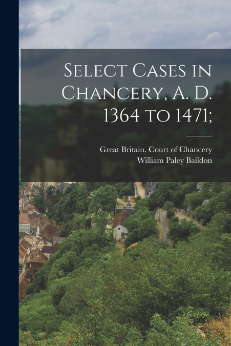 Select Cases in Chancery, A. D. 1364 to 1471;