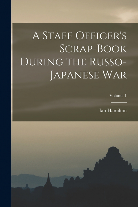 A Staff Officer’s Scrap-Book During the Russo-Japanese War; Volume 1