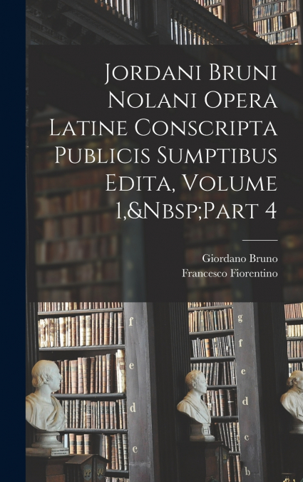 Jordani Bruni Nolani Opera Latine Conscripta Publicis Sumptibus Edita, Volume 1,&Nbsp;Part 4