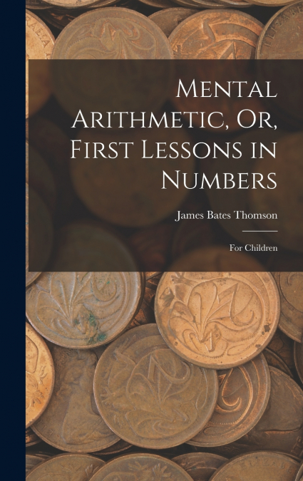 Mental Arithmetic, Or, First Lessons in Numbers