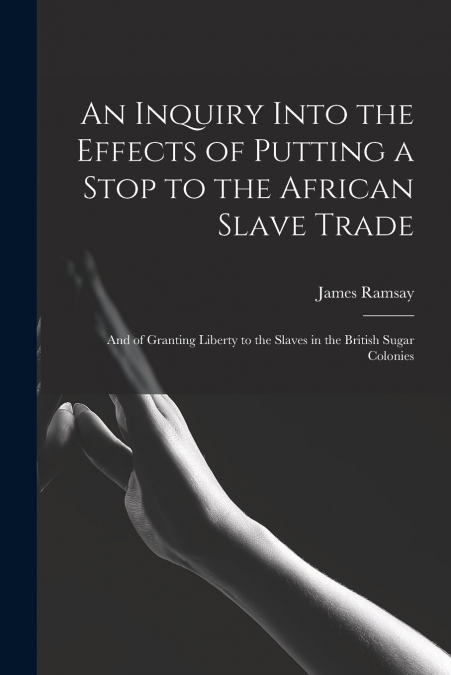 An Inquiry Into the Effects of Putting a Stop to the African Slave Trade