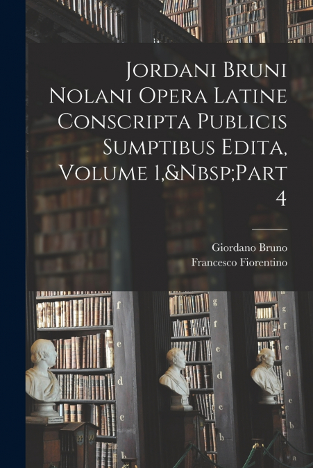 Jordani Bruni Nolani Opera Latine Conscripta Publicis Sumptibus Edita, Volume 1,&Nbsp;Part 4
