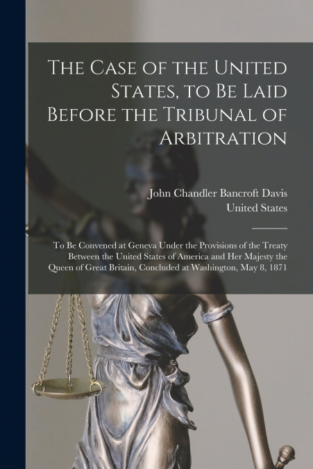 The Case of the United States, to Be Laid Before the Tribunal of Arbitration