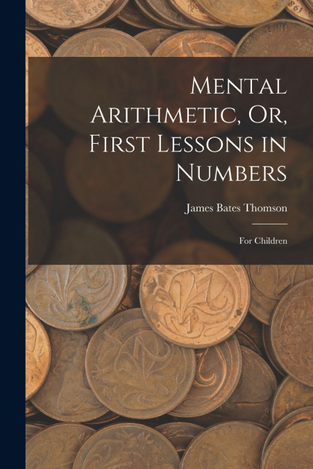 Mental Arithmetic, Or, First Lessons in Numbers
